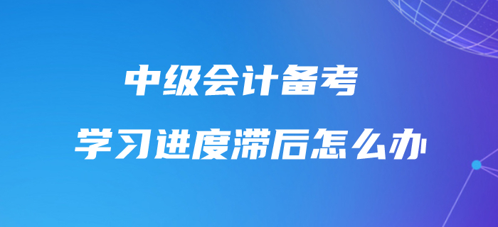 中級(jí)會(huì)計(jì)學(xué)習(xí)進(jìn)度滯后怎么辦,？不要怕,，快來(lái)追趕進(jìn)度條！