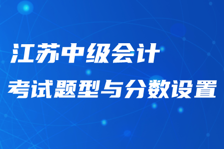 江蘇中級會計考試題型與分數(shù)設(shè)置情況！最新資訊不要錯過,！