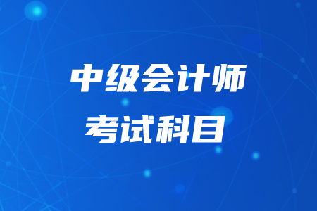 中級(jí)會(huì)計(jì)師報(bào)名考試科目都有什么？