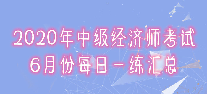 2020年中級(jí)經(jīng)濟(jì)師6月份每日一練匯總