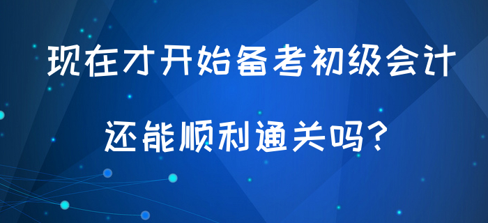 現(xiàn)在才開始備考初級會計,，還能順利通關嗎？