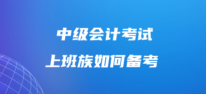 上班族考生備考中級會計考試很吃力？這樣做工作學習兩不誤,！