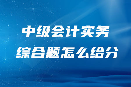 中級會計(jì)實(shí)務(wù)綜合題怎么給分？