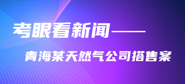 注會考生速看,！黃潔洵老師教你用考眼看“某天然氣公司搭售案”