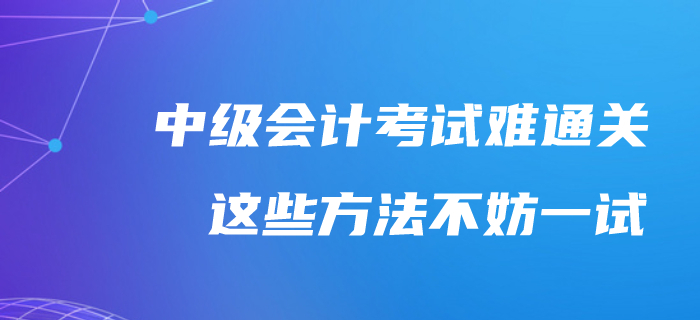 中級會計考試通關(guān)太難了,？不妨試試這樣備考吧！
