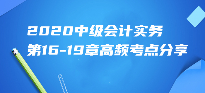 2020年中級會計實務第16-19章高頻考點分享！高效速記一天搞定