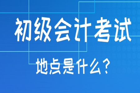 初級會計職稱考試地點一般在哪？考試地點可以更改嗎,？