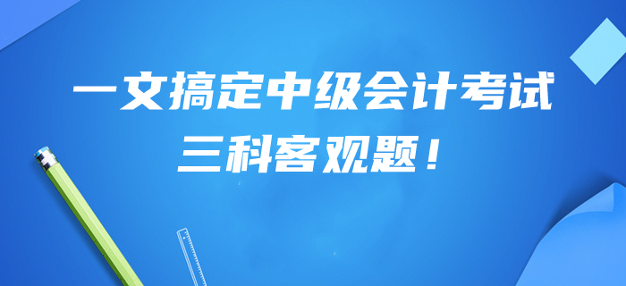 提分干貨幫你搞定中級(jí)會(huì)計(jì)考試三科客觀題,！