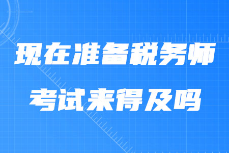 現(xiàn)在準(zhǔn)備稅務(wù)師考試來(lái)得及嗎,？