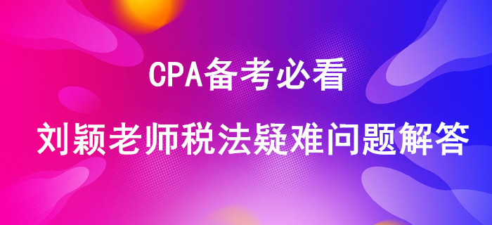 CPA備考必看：劉穎老師稅法疑難問題解答