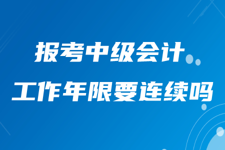 報(bào)考中級(jí)會(huì)計(jì)的工作年限要連續(xù)嗎,？