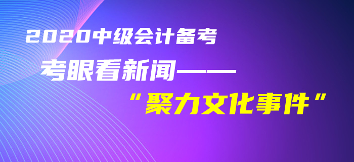 中級(jí)會(huì)計(jì)考生速看,！黃潔洵老師教你用考眼看“聚力文化”事件