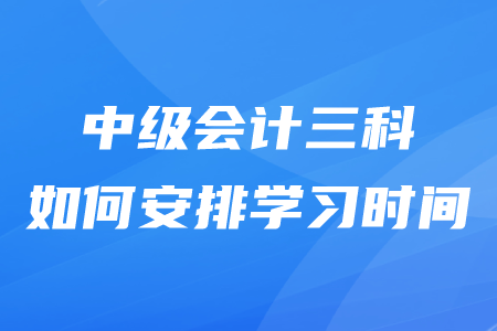 中級(jí)會(huì)計(jì)三科如何安排學(xué)習(xí)時(shí)間？