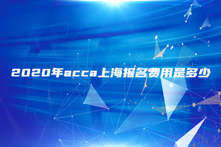 2020年acca上海報(bào)名費(fèi)用是多少