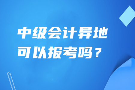 中級會計異地可以報考嗎,？