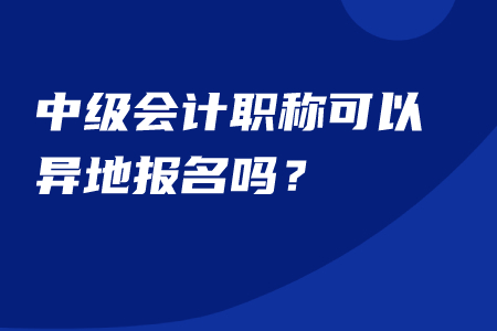 中級會(huì)計(jì)職稱可以異地報(bào)名嗎,？