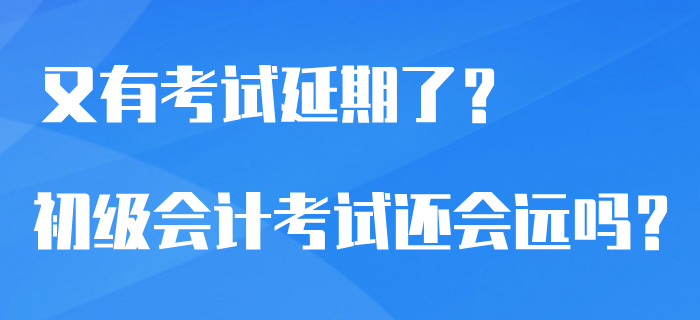 又有7類考試官宣延期了,？2020年初級會計考試還會遙遠嗎？