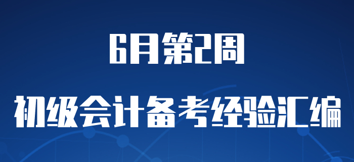 6月第2周初級(jí)會(huì)計(jì)職稱(chēng)備考經(jīng)驗(yàn)精彩匯編，含學(xué)習(xí)干貨,！