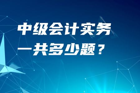 中級(jí)會(huì)計(jì)實(shí)務(wù)一共多少題,？考生須知速看！