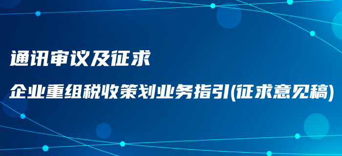 通訊審議及征求《企業(yè)重組稅收策劃業(yè)務(wù)指引（征求意見稿）》通知,！