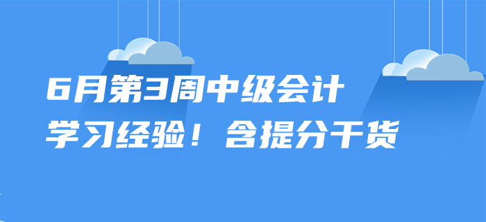 2020年6月中級(jí)會(huì)計(jì)考試學(xué)習(xí)經(jīng)驗(yàn)，第3周內(nèi)含提分干貨,！