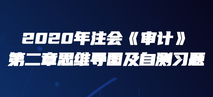 2020年注會(huì)《審計(jì)》第二章思維導(dǎo)圖及自測習(xí)題