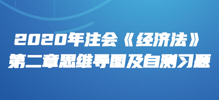 2020年注會《經(jīng)濟法》第二章思維導圖及自測習題