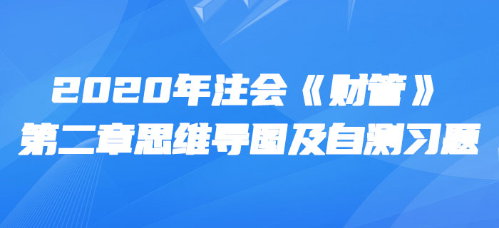 2020年注會(huì)《財(cái)管》第二章思維導(dǎo)圖及自測(cè)習(xí)題