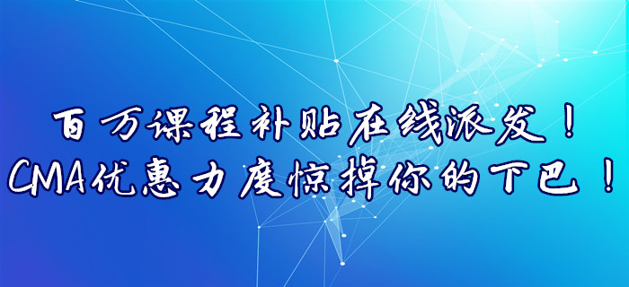 百萬課程補貼在線派發(fā),！CMA優(yōu)惠力度驚掉你的下巴,！