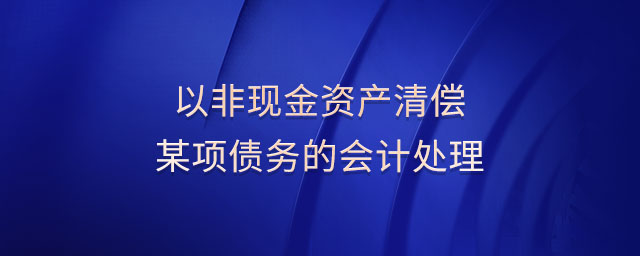 以非現(xiàn)金資產(chǎn)清償某項(xiàng)債務(wù)的會(huì)計(jì)處理