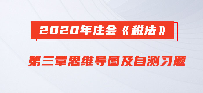 2020年注會(huì)《稅法》第三章思維導(dǎo)圖及自測(cè)習(xí)題