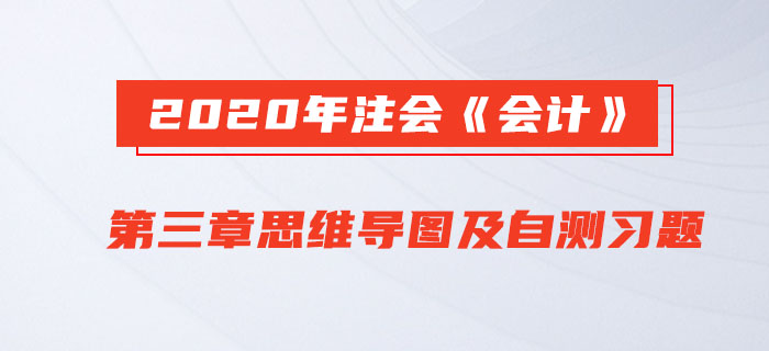 2020年注會(huì)《會(huì)計(jì)》第三章思維導(dǎo)圖及自測(cè)習(xí)題