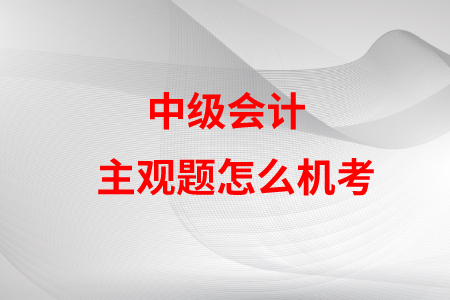 中級會計主觀題怎么機考,？是不是很難？