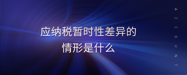 應(yīng)納稅暫時性差異的情形是什么