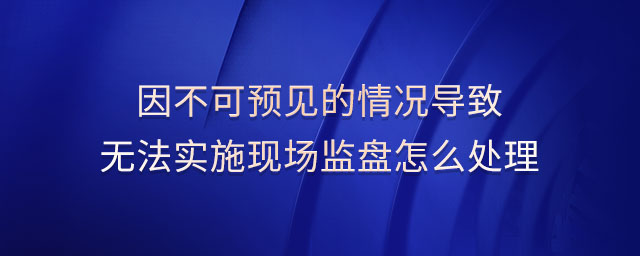 因不可預(yù)見的情況導(dǎo)致無法實施現(xiàn)場監(jiān)盤怎么處理