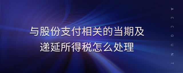 與股份支付相關的當期及遞延所得稅怎么處理