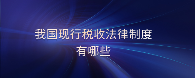 我國現(xiàn)行稅收法律制度有哪些