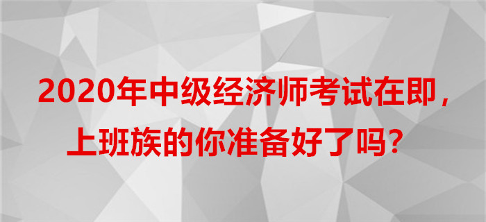 2020年中級經(jīng)濟師考試在即,，上班族的你準備好了嗎,？