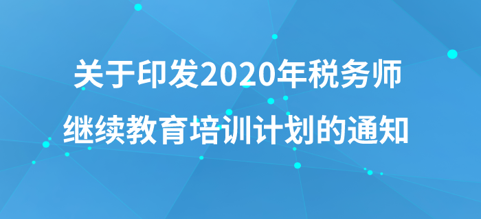 關(guān)于印發(fā)《中國注冊(cè)稅務(wù)師協(xié)會(huì)2020年稅務(wù)師繼續(xù)教育培訓(xùn)計(jì)劃》的通知