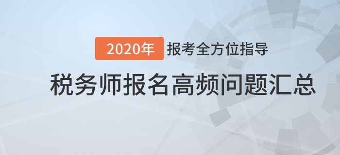 報(bào)考全方位指導(dǎo)！2020年稅務(wù)師報(bào)名高頻問題匯總,！