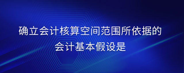 確立會(huì)計(jì)核算空間范圍所依據(jù)的會(huì)計(jì)基本假設(shè)是