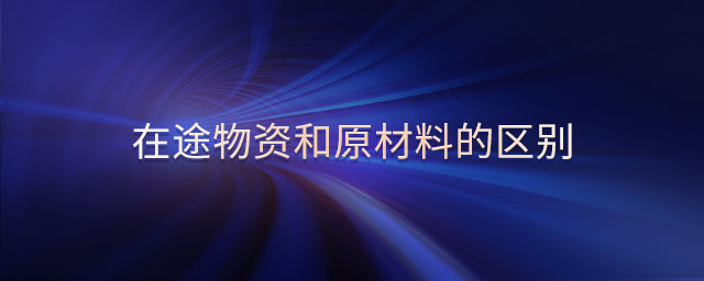 在途物資和原材料的區(qū)別