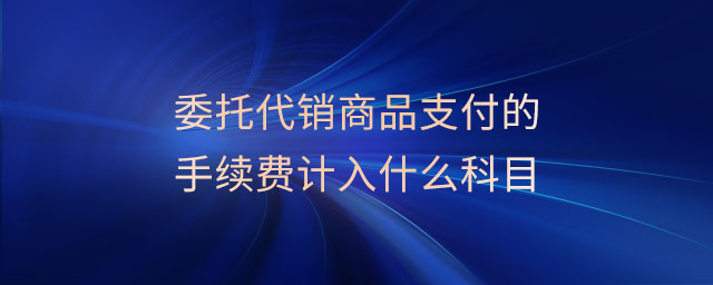 委托代銷商品支付的手續(xù)費(fèi)計(jì)入什么科目