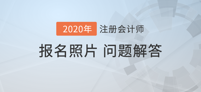 2020年注會(huì)報(bào)名開始,，報(bào)名照片相關(guān)問(wèn)題解答