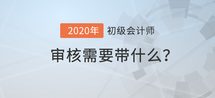 初級會計審核需要帶什么,？