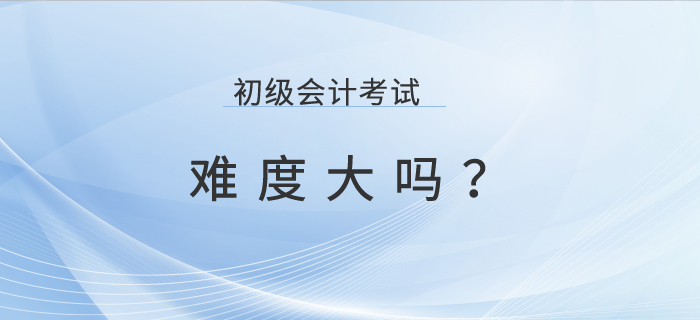 初級(jí)會(huì)計(jì)考試難考嗎,？