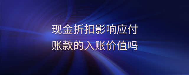 現(xiàn)金折扣影響應(yīng)付賬款的入賬價(jià)值嗎