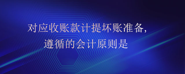 對應收賬款計提壞賬準備,遵循的會計原則是