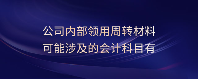 公司內(nèi)部領(lǐng)用周轉(zhuǎn)材料可能涉及的會計科目有