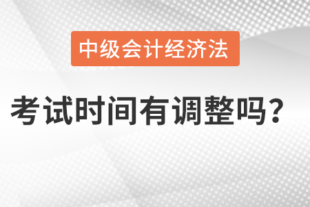 中級(jí)會(huì)計(jì)經(jīng)濟(jì)法考試時(shí)間有調(diào)整嗎？